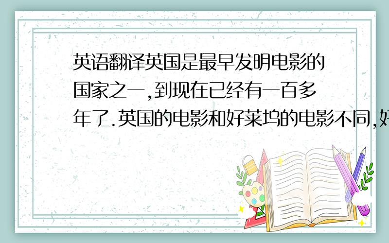 英语翻译英国是最早发明电影的国家之一,到现在已经有一百多年了.英国的电影和好莱坞的电影不同,好莱坞电影总能让人感觉非常激