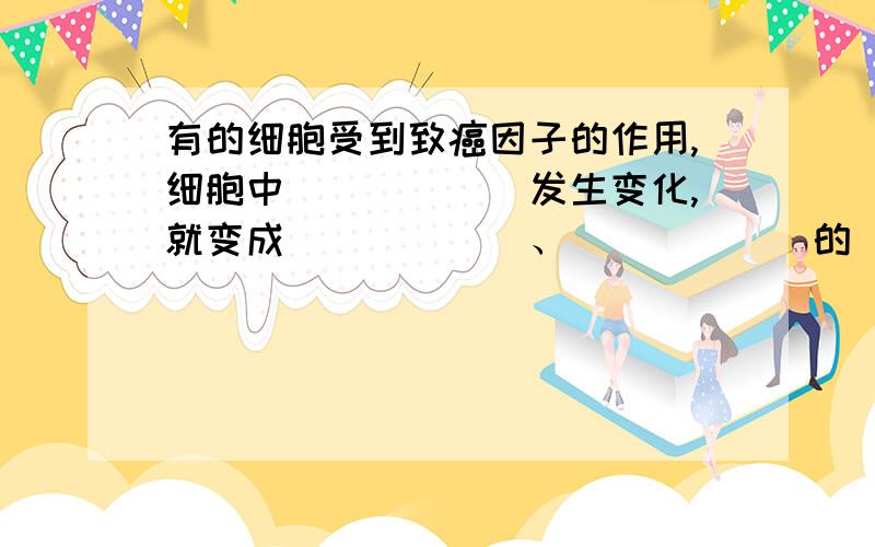 有的细胞受到致癌因子的作用,细胞中______发生变化,就变成______、______的________细胞,这种细胞