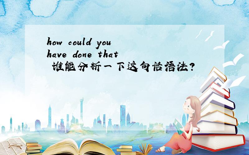 how could you have done that 谁能分析一下这句话语法?