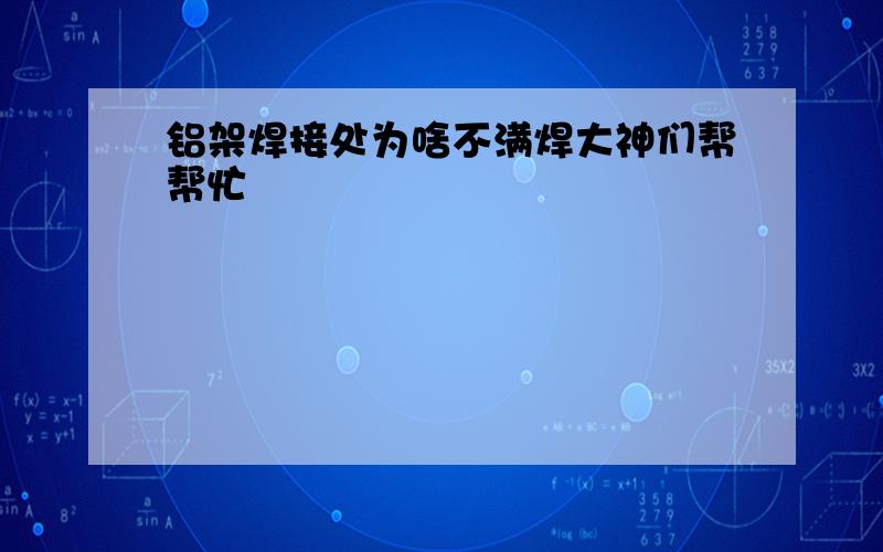 铝架焊接处为啥不满焊大神们帮帮忙