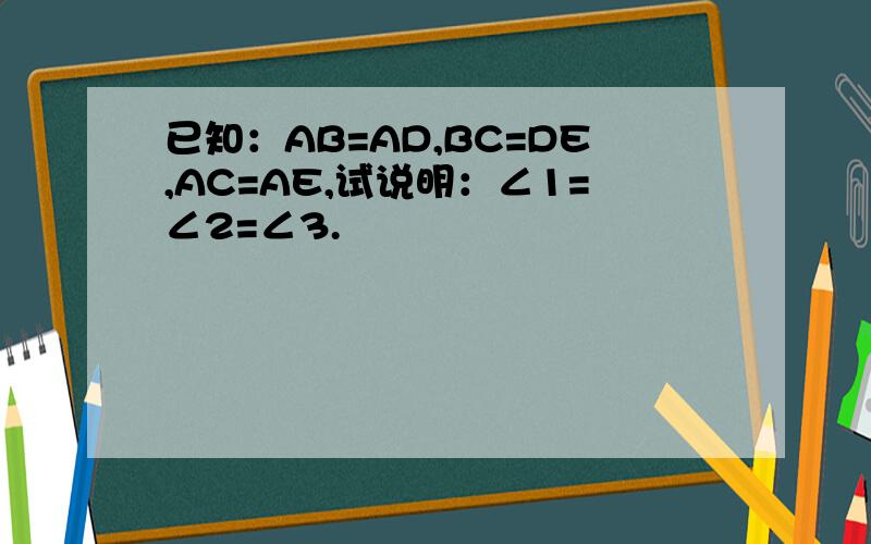 已知：AB=AD,BC=DE,AC=AE,试说明：∠1=∠2=∠3.