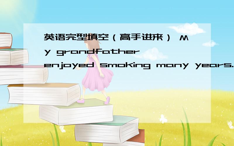 英语完型填空（高手进来） My grandfather enjoyed smoking many years...