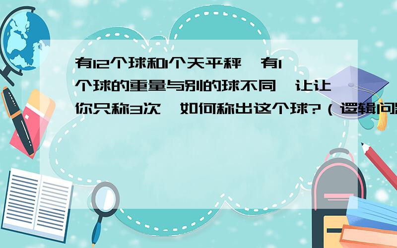 有12个球和1个天平秤,有1个球的重量与别的球不同,让让你只称3次,如何称出这个球?（逻辑问题）