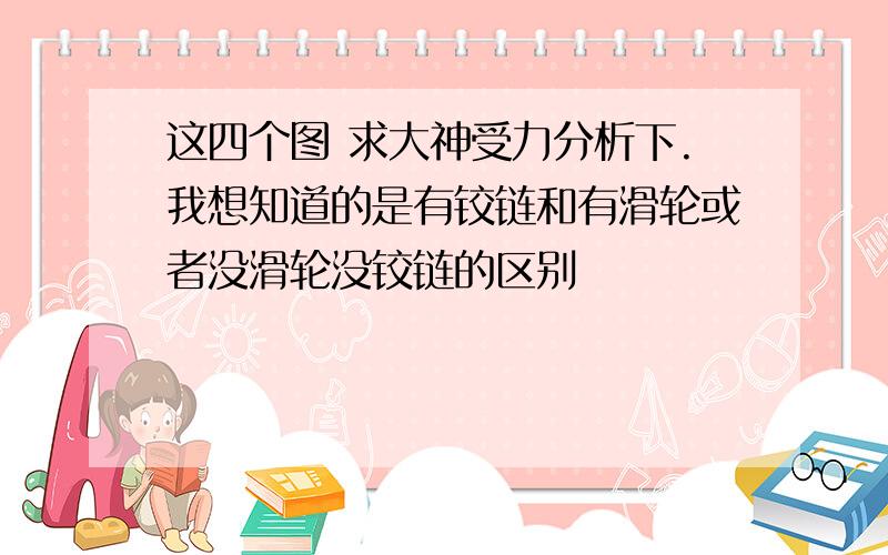 这四个图 求大神受力分析下.我想知道的是有铰链和有滑轮或者没滑轮没铰链的区别