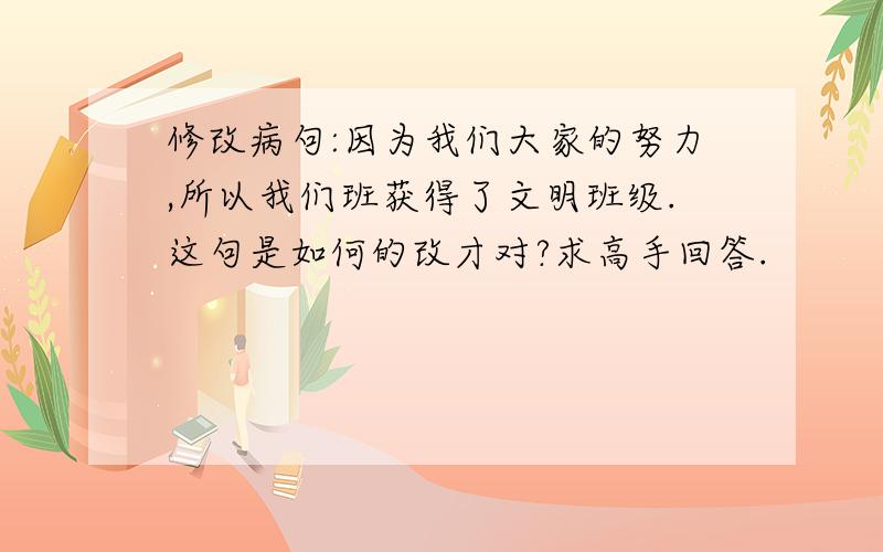 修改病句:因为我们大家的努力,所以我们班获得了文明班级.这句是如何的改才对?求高手回答.