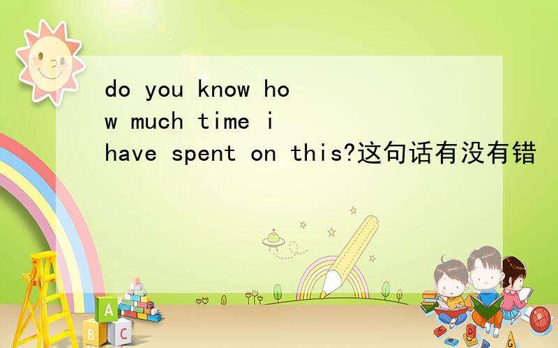 do you know how much time i have spent on this?这句话有没有错