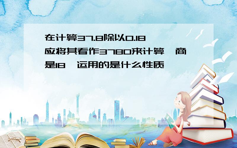 在计算37.8除以0.18,应将其看作3780来计算,商是18,运用的是什么性质