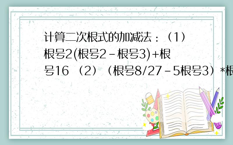 计算二次根式的加减法：（1）根号2(根号2-根号3)+根号16 （2）（根号8/27-5根号3）*根号6