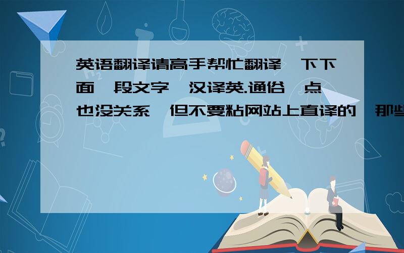 英语翻译请高手帮忙翻译一下下面一段文字,汉译英.通俗一点也没关系,但不要粘网站上直译的,那些我都看过,根本就是语法完全错