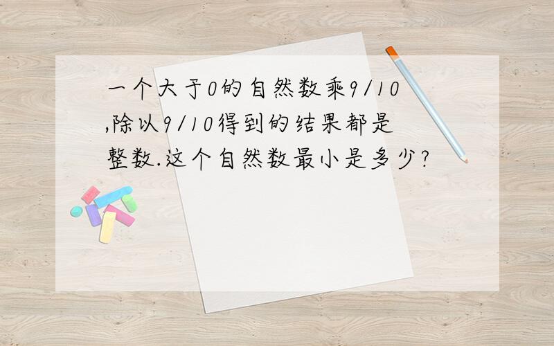 一个大于0的自然数乘9/10,除以9/10得到的结果都是整数.这个自然数最小是多少?