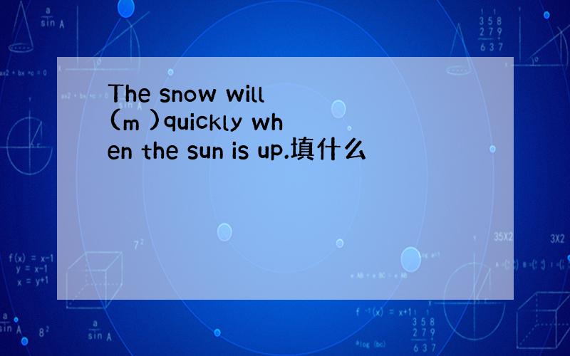 The snow will (m )quickly when the sun is up.填什么