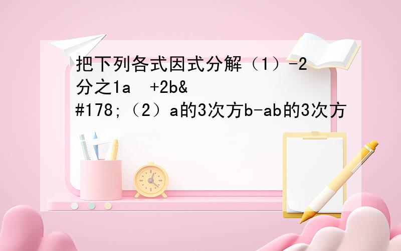 把下列各式因式分解（1）-2分之1a²+2b²（2）a的3次方b-ab的3次方