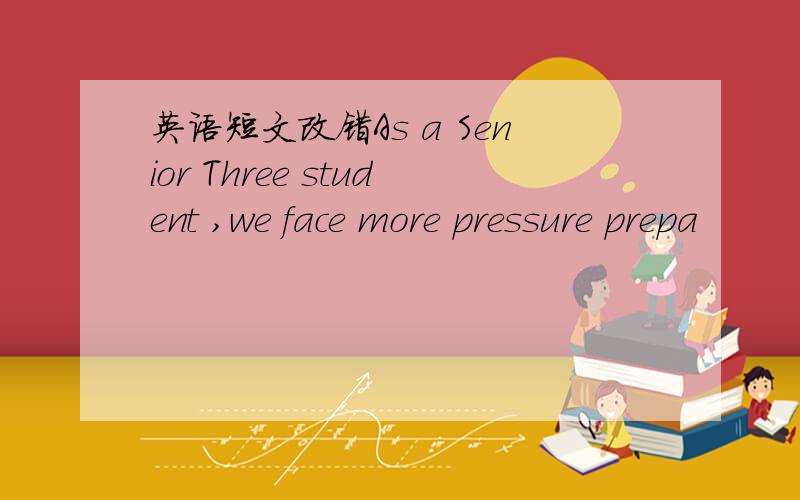 英语短文改错As a Senior Three student ,we face more pressure prepa