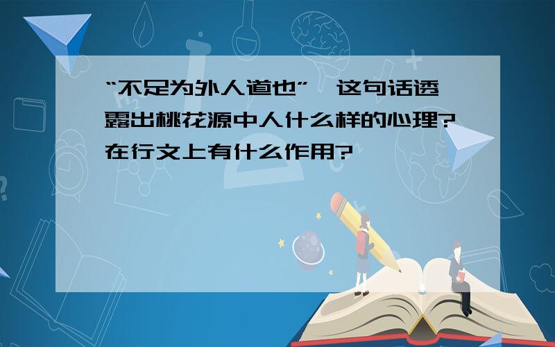 “不足为外人道也”,这句话透露出桃花源中人什么样的心理?在行文上有什么作用?