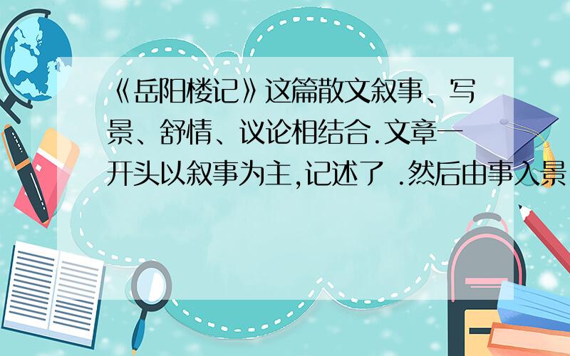 《岳阳楼记》这篇散文叙事、写景、舒情、议论相结合.文章一开头以叙事为主,记述了 .然后由事入景,写在