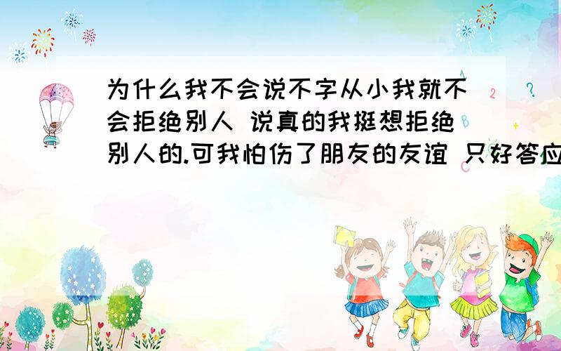 为什么我不会说不字从小我就不会拒绝别人 说真的我挺想拒绝别人的.可我怕伤了朋友的友谊 只好答应别人了 可他们得寸进尺.拜