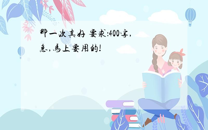 那一次真好 要求：400字,急,马上要用的!