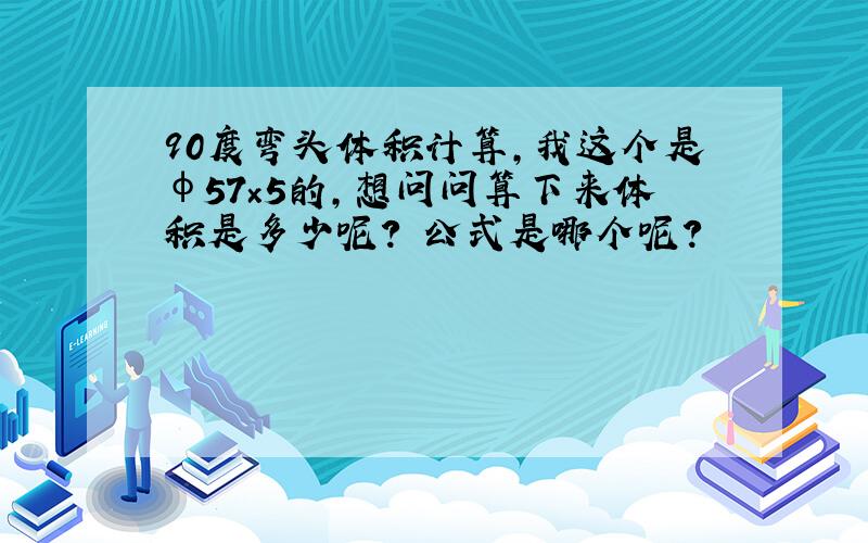 90度弯头体积计算,我这个是φ57×5的,想问问算下来体积是多少呢? 公式是哪个呢?