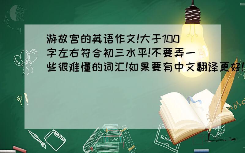 游故宫的英语作文!大于100字左右符合初三水平!不要弄一些很难懂的词汇!如果要有中文翻译更好!