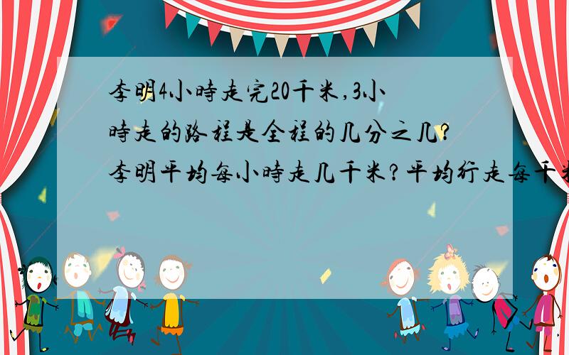 李明4小时走完20千米,3小时走的路程是全程的几分之几?李明平均每小时走几千米?平均行走每千米用多少时间?