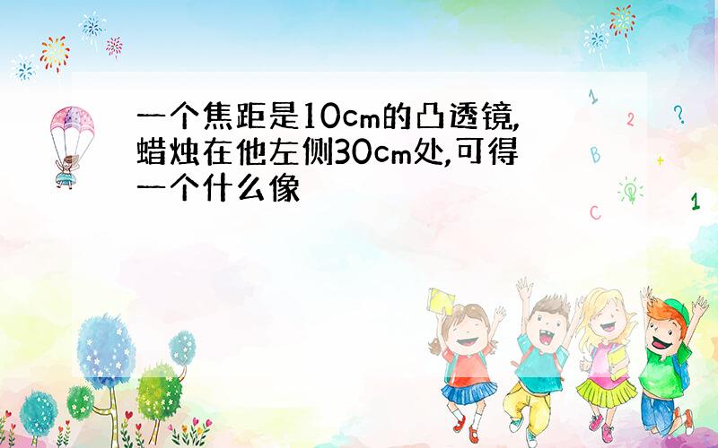 一个焦距是10cm的凸透镜,蜡烛在他左侧30cm处,可得一个什么像