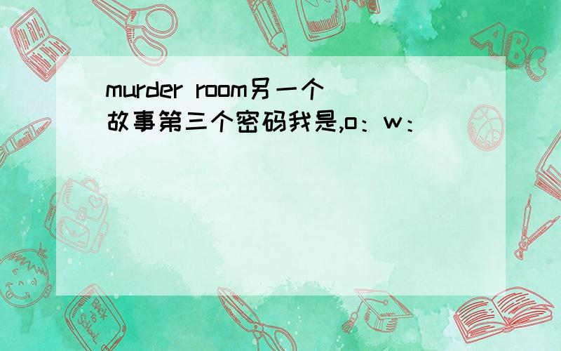 murder room另一个故事第三个密码我是,o：w：