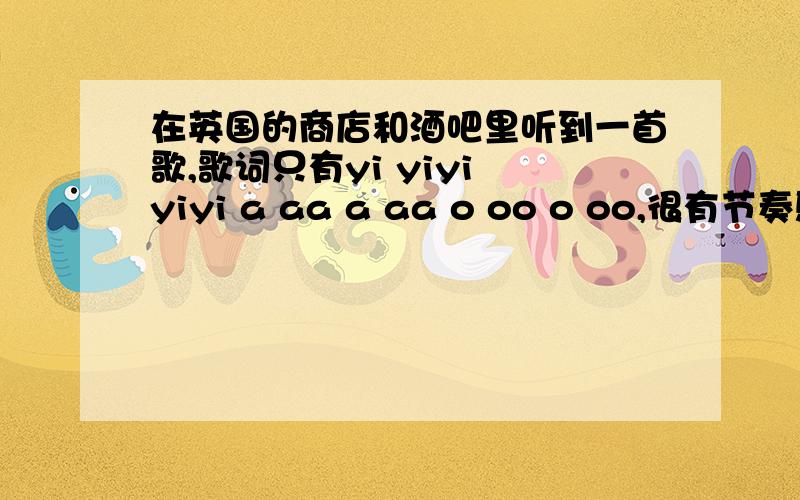 在英国的商店和酒吧里听到一首歌,歌词只有yi yiyi yiyi a aa a aa o oo o oo,很有节奏感,这