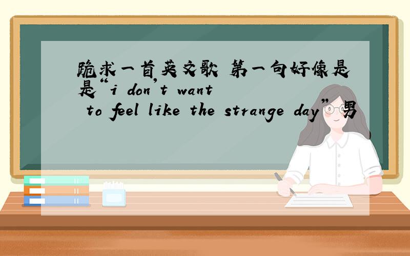 跪求一首英文歌 第一句好像是是“i don't want to feel like the strange day” 男