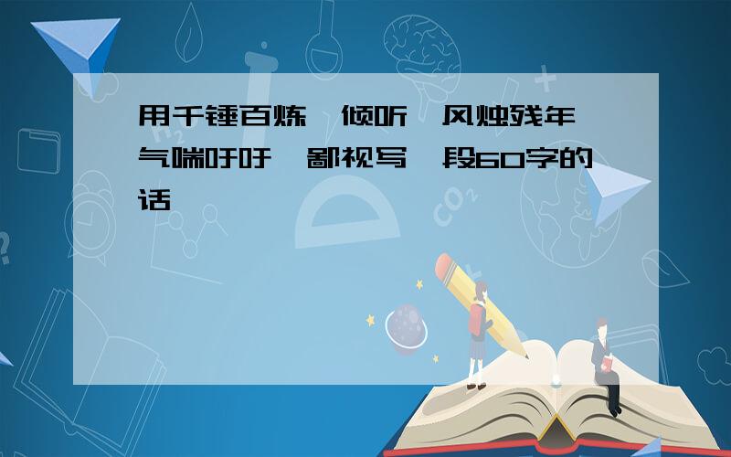 用千锤百炼、倾听、风烛残年、气喘吁吁、鄙视写一段60字的话