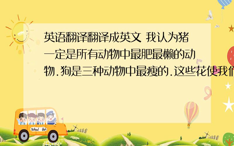 英语翻译翻译成英文 我认为猪一定是所有动物中最肥最懒的动物.狗是三种动物中最瘦的.这些花使我们开心.我们和动植物共同分享