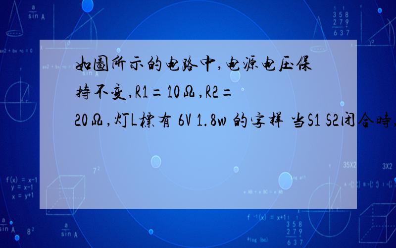 如图所示的电路中,电源电压保持不变,R1=10Ω,R2=20Ω,灯L标有 6V 1.8w 的字样 当S1 S2闭合时,灯