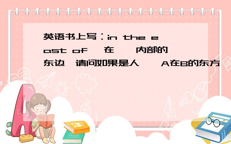 英语书上写：in the east of ,在……内部的东边,请问如果是人——A在B的东方,怎么翻译呢?