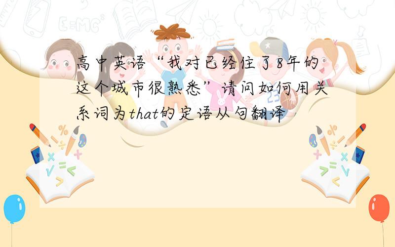 高中英语“我对已经住了8年的这个城市很熟悉”请问如何用关系词为that的定语从句翻译