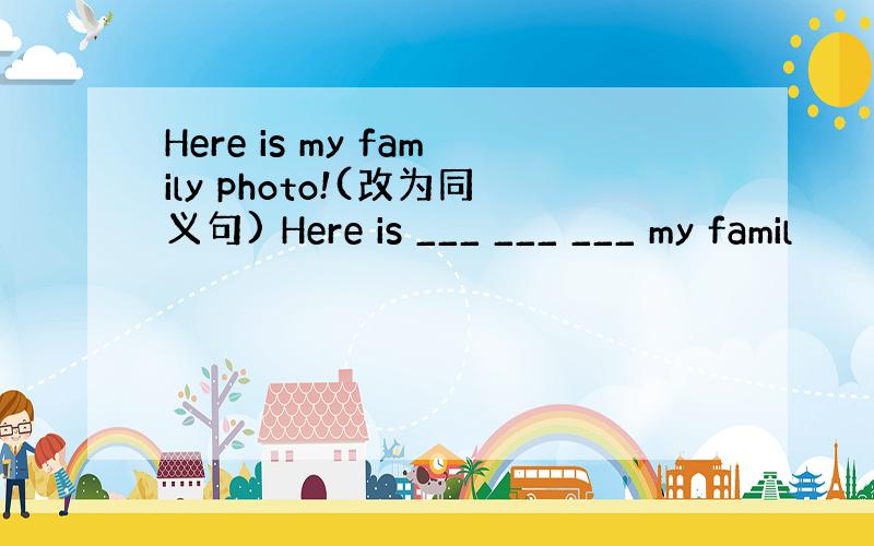 Here is my family photo!(改为同义句) Here is ___ ___ ___ my famil