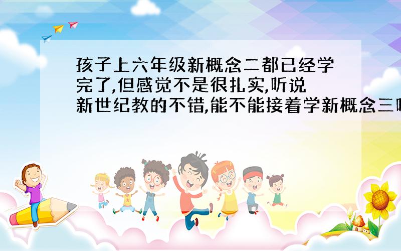 孩子上六年级新概念二都已经学完了,但感觉不是很扎实,听说新世纪教的不错,能不能接着学新概念三呢?