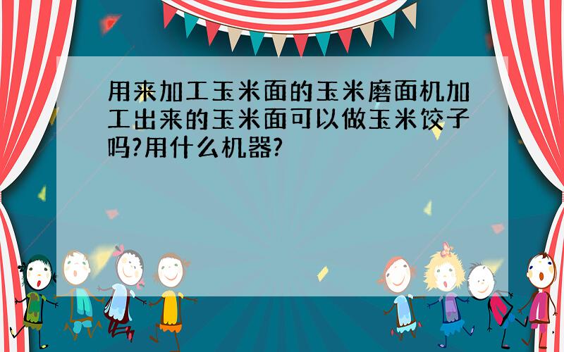 用来加工玉米面的玉米磨面机加工出来的玉米面可以做玉米饺子吗?用什么机器?