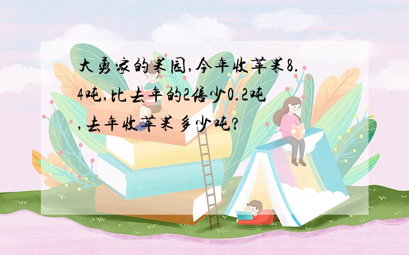 大勇家的果园,今年收苹果8.4吨,比去年的2倍少0.2吨,去年收苹果多少吨?