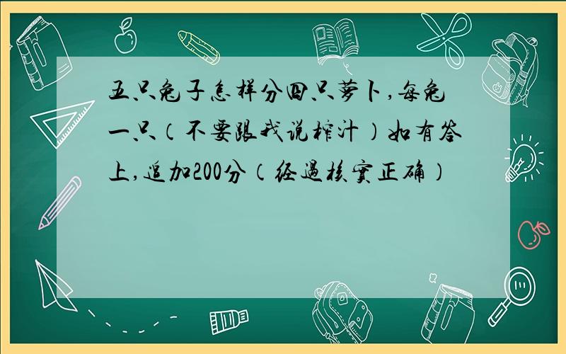 五只兔子怎样分四只萝卜,每兔一只（不要跟我说榨汁）如有答上,追加200分（经过核实正确）