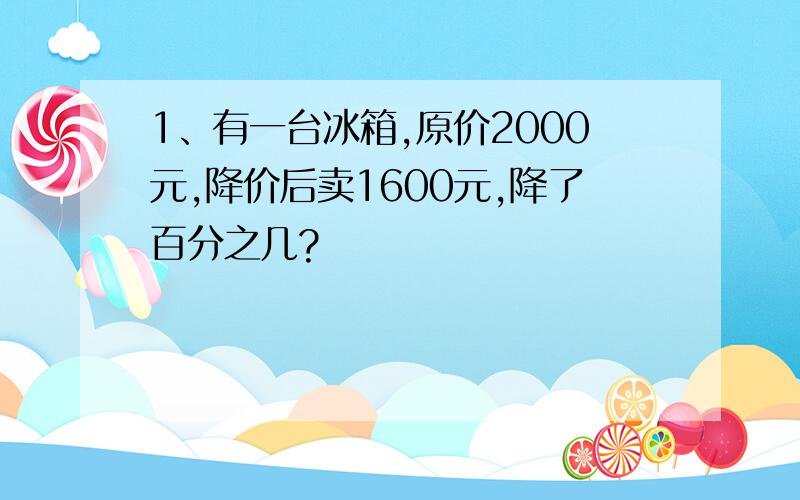 1、有一台冰箱,原价2000元,降价后卖1600元,降了百分之几?