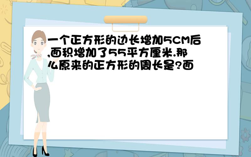 一个正方形的边长增加5CM后,面积增加了55平方厘米.那么原来的正方形的周长是?面