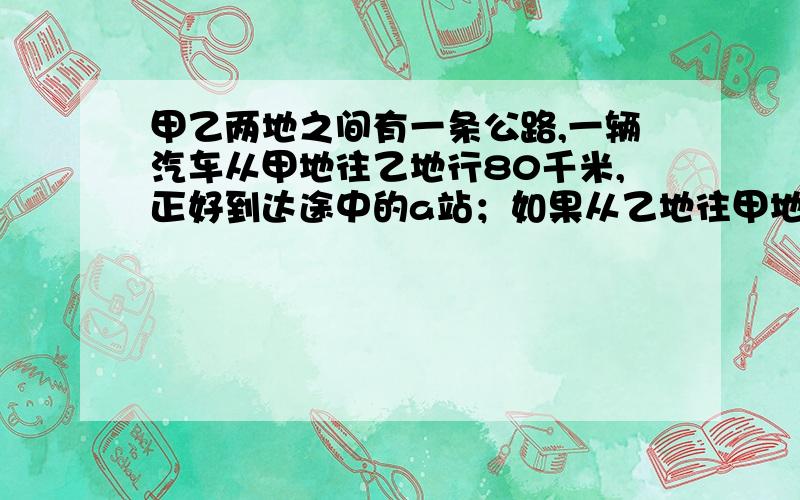 甲乙两地之间有一条公路,一辆汽车从甲地往乙地行80千米,正好到达途中的a站；如果从乙地往甲地行40千米正