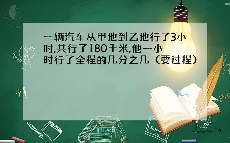 一辆汽车从甲地到乙地行了3小时,共行了180千米,他一小时行了全程的几分之几（要过程）