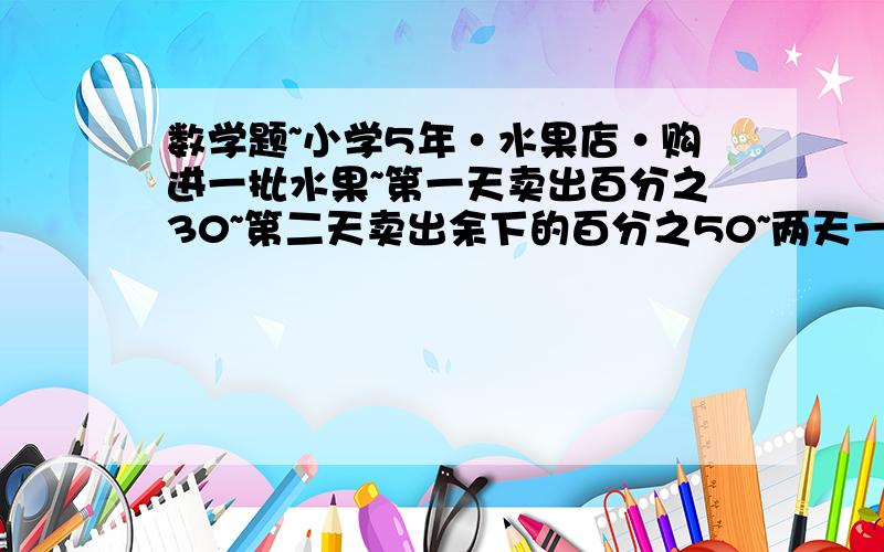 数学题~小学5年·水果店·购进一批水果~第一天卖出百分之30~第二天卖出余下的百分之50~两天一共卖出195千克~这批水