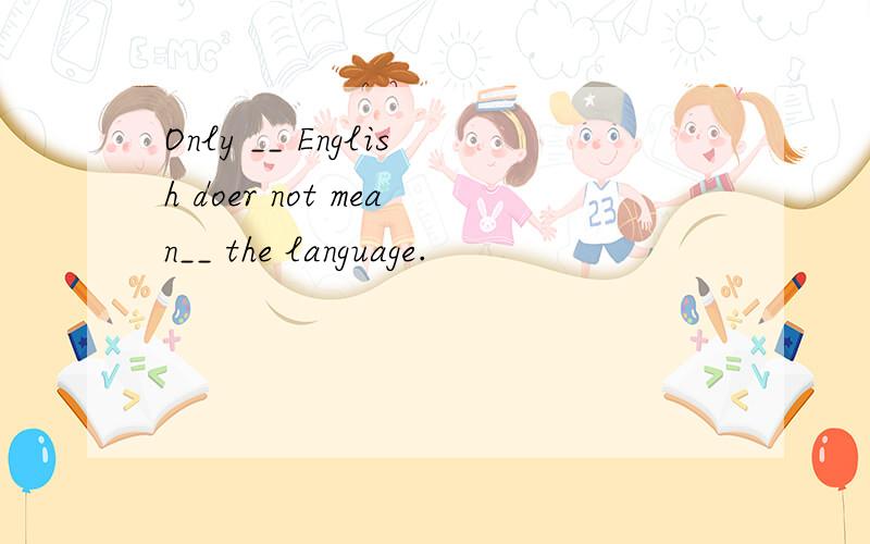 Only __ English doer not mean__ the language.