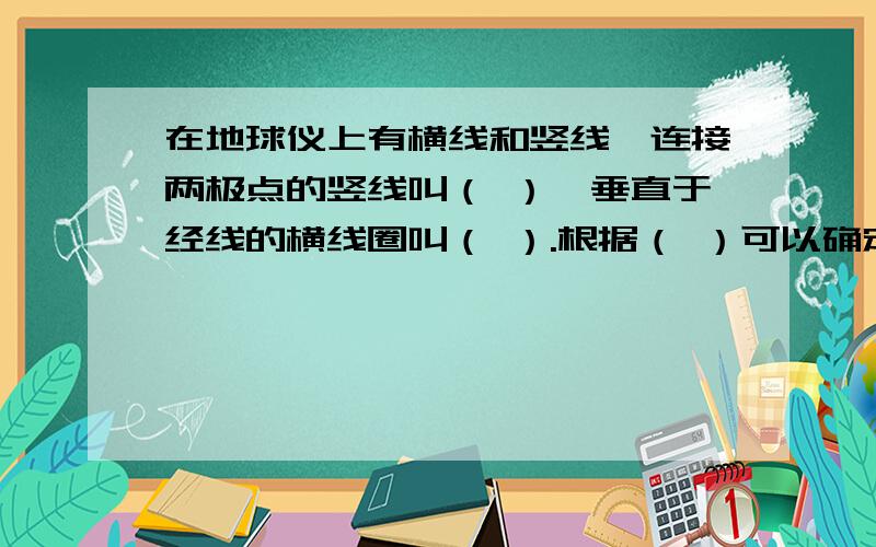 在地球仪上有横线和竖线,连接两极点的竖线叫（ ）,垂直于经线的横线圈叫（ ）.根据（ ）可以确定地球上任何一点的正确位置