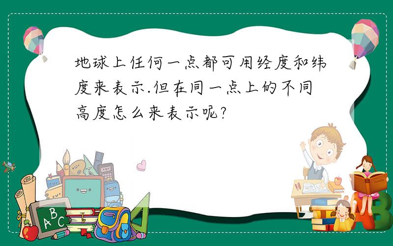 地球上任何一点都可用经度和纬度来表示.但在同一点上的不同高度怎么来表示呢?