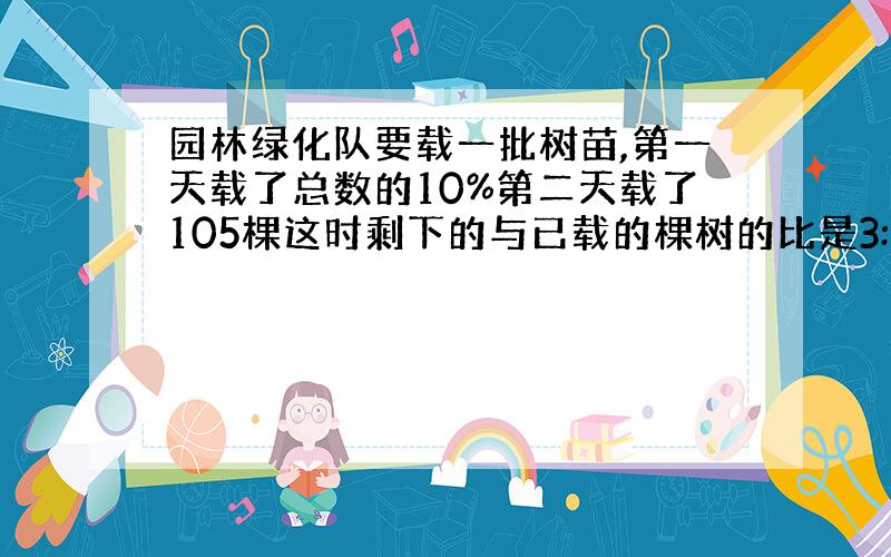 园林绿化队要载一批树苗,第一天载了总数的10%第二天载了105棵这时剩下的与已载的棵树的比是3:5一共多少棵