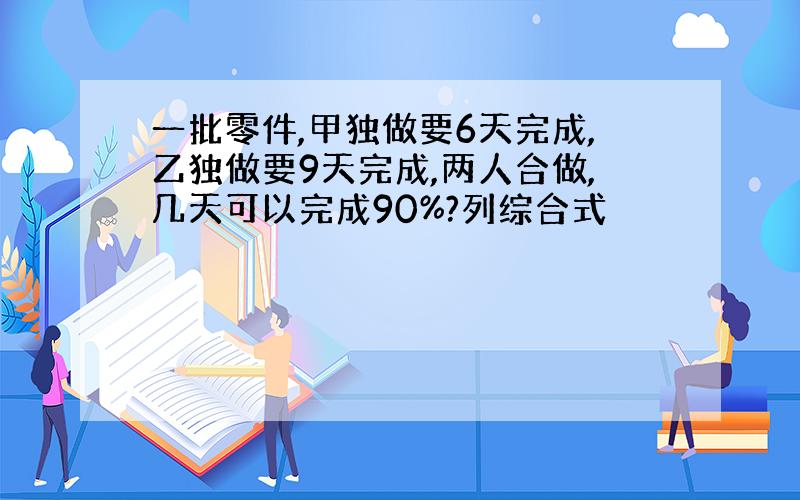 一批零件,甲独做要6天完成,乙独做要9天完成,两人合做,几天可以完成90%?列综合式