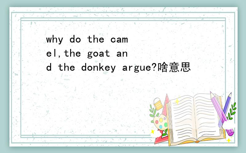 why do the camel,the goat and the donkey argue?啥意思