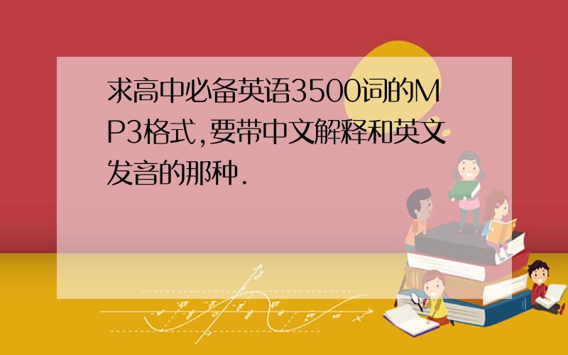 求高中必备英语3500词的MP3格式,要带中文解释和英文发音的那种.